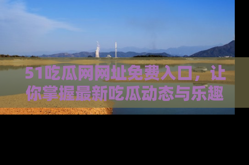 51吃瓜网网址免费入口,让你掌握最新吃瓜动态与乐趣!