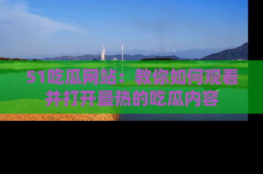 51吃瓜网站:教你如何观看并打开最热的吃瓜内容
