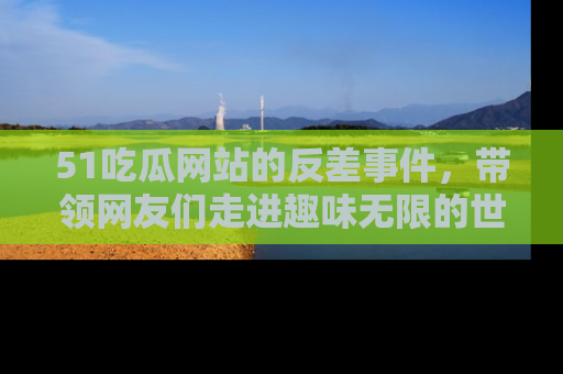 51吃瓜网站的反差事件,带领网友们走进趣味无限的世界