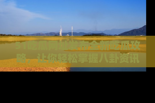 51吃瓜网址发布全新吃瓜攻略，让你轻松掌握八卦资讯！
