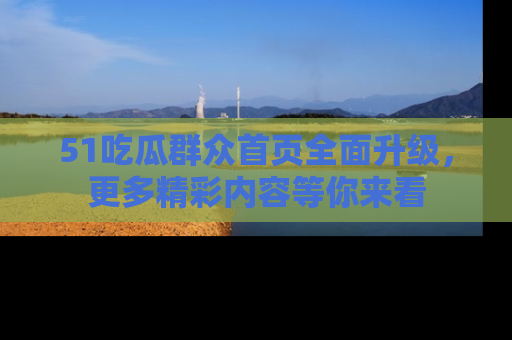 51吃瓜群众首页全面升级,更多精彩内容等你来看