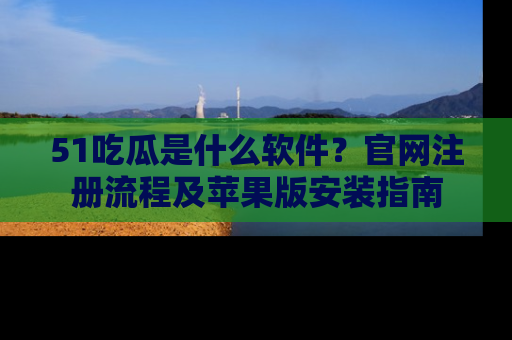 51吃瓜是什么软件?官网注册流程及苹果版安装指南