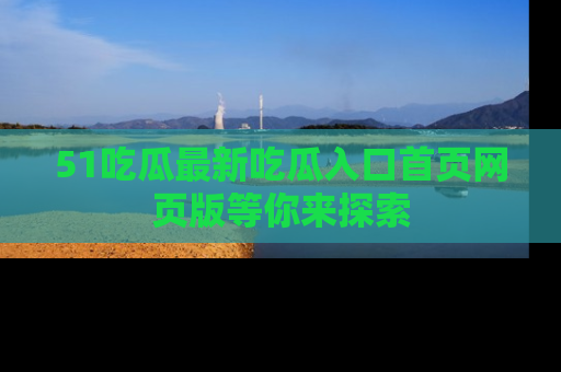 51吃瓜最新吃瓜入口首页网页版等你来探索
