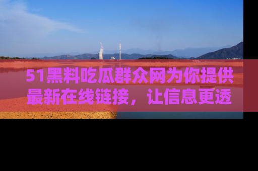 51黑料吃瓜群众网为你提供最新在线链接，让信息更透明