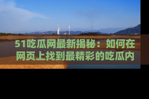 51吃瓜网最新揭秘：如何在网页上找到最精彩的吃瓜内容