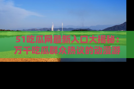 51吃瓜网最新入口大揭秘：万千吃瓜群众热议的动漫游戏事件