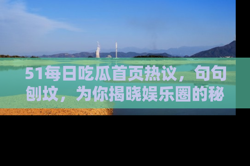 51每日吃瓜首页热议,句句刨坟,为你揭晓娱乐圈的秘密!