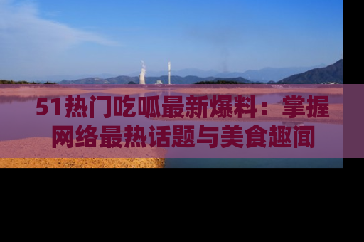 51热门吃呱最新爆料:掌握网络最热话题与美食趣闻