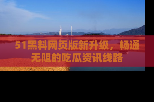 51黑料网页版新升级,畅通无阻的吃瓜资讯线路