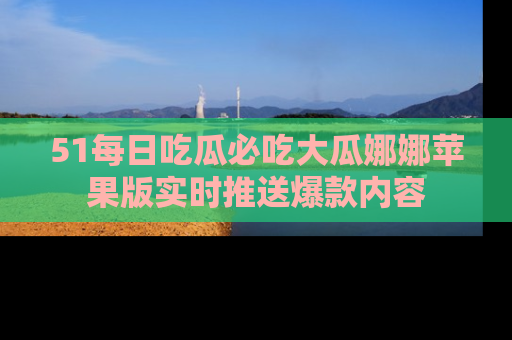 51每日吃瓜必吃大瓜娜娜苹果版实时推送爆款内容