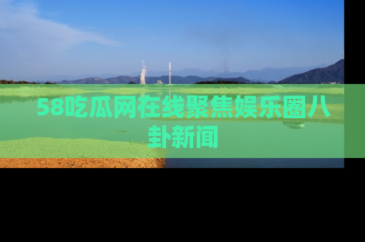 58吃瓜网在线聚焦娱乐圈八卦新闻