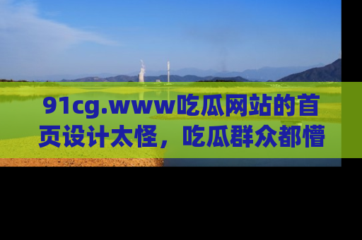 91cg.www吃瓜网站的首页设计太怪，吃瓜群众都懵了！