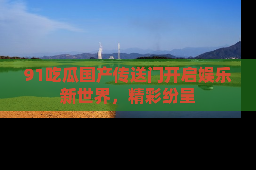91吃瓜国产传送门开启娱乐新世界，精彩纷呈