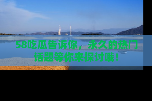58吃瓜告诉你，永久的热门话题等你来探讨哦！
