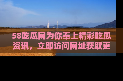 58吃瓜网为你奉上精彩吃瓜资讯，立即访问网址获取更多内容！