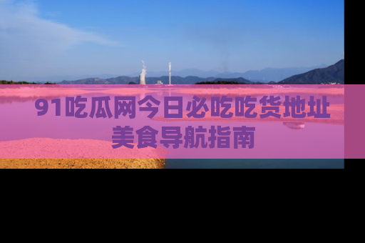 91吃瓜网今日必吃吃货地址美食导航指南