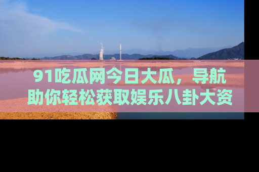 91吃瓜网今日大瓜,导航助你轻松获取娱乐八卦大资讯