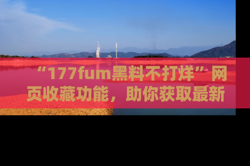 “177fum黑料不打烊”网页收藏功能，助你获取最新黑料动态