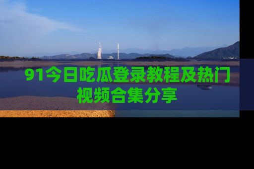 91今日吃瓜登录教程及热门视频合集分享