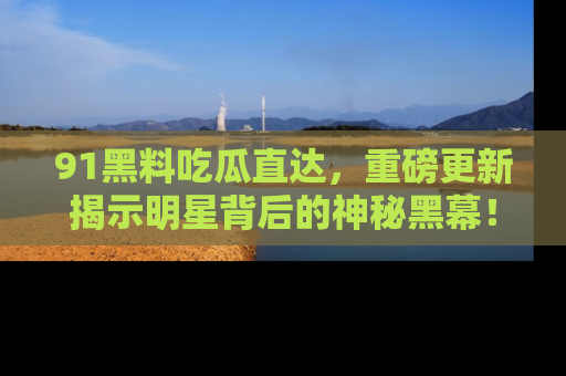 91黑料吃瓜直达,重磅更新揭示明星背后的神秘黑幕!