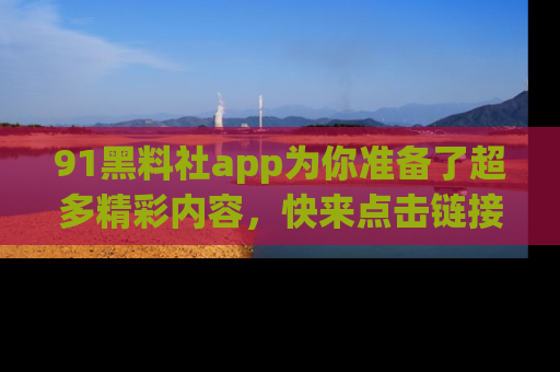 91黑料社app为你准备了超多精彩内容,快来点击链接一起探秘吧!