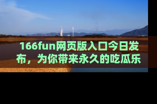 166fun网页版入口今日发布，为你带来永久的吃瓜乐趣与惊喜！