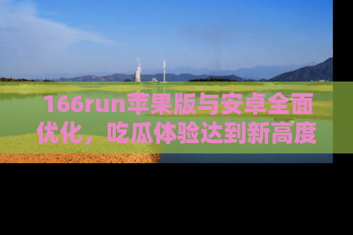 166run苹果版与安卓全面优化，吃瓜体验达到新高度！