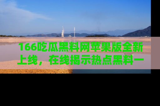 166吃瓜黑料网苹果版全新上线，在线揭示热点黑料一手掌握！