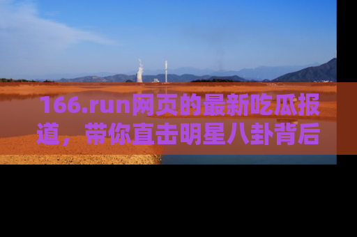 166.run网页的最新吃瓜报道，带你直击明星八卦背后的真相！