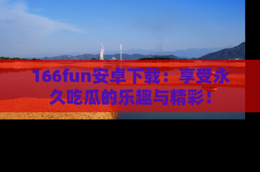 166fun安卓下载：享受永久吃瓜的乐趣与精彩！