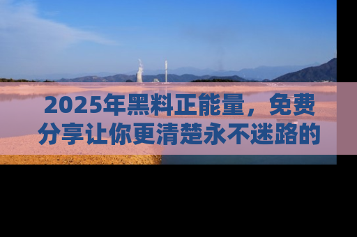 2025年黑料正能量，免费分享让你更清楚永不迷路的真相！