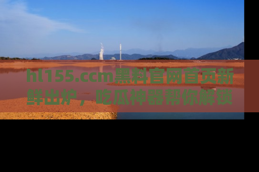 hl155.ccm黑料官网首页新鲜出炉，吃瓜神器帮你解锁那些鲜为人知的内幕！