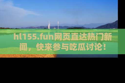hl155.fun网页直达热门新闻，快来参与吃瓜讨论！