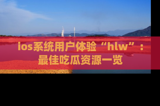 ios系统用户体验“hlw”:最佳吃瓜资源一览