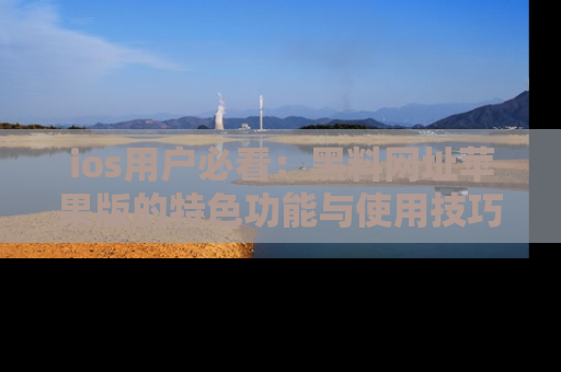 ios用户必看：黑料网址苹果版的特色功能与使用技巧详解