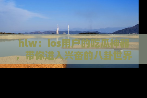 hlw:ios用户的吃瓜神器,带你进入兴奋的八卦世界!