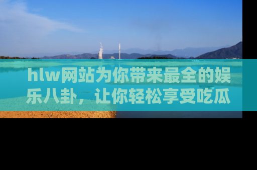 hlw网站为你带来最全的娱乐八卦,让你轻松享受吃瓜时光