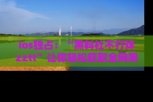 ios独占:“黑料社不打烊zztt”让你轻松获取全网黑料信息,不容错过!