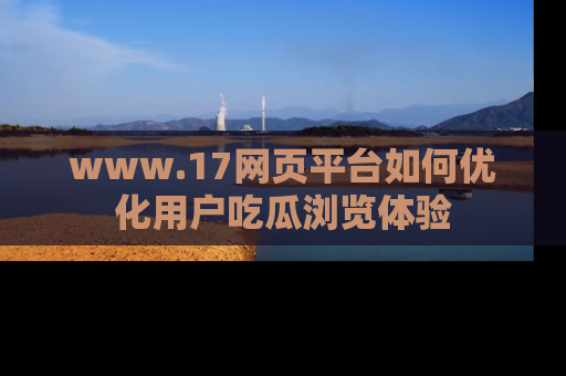www.17网页平台如何优化用户吃瓜浏览体验