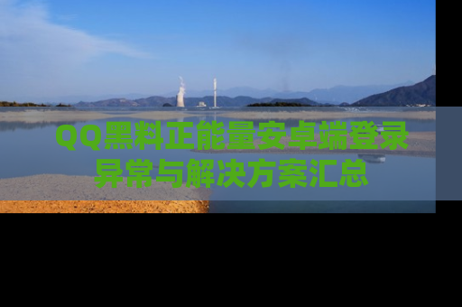 QQ黑料正能量安卓端登录异常与解决方案汇总