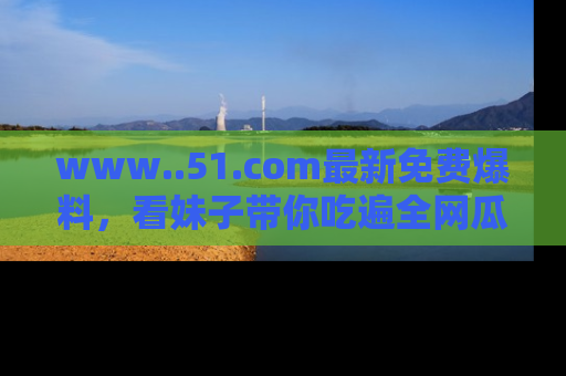 www..51.com最新免费爆料,看妹子带你吃遍全网瓜!
