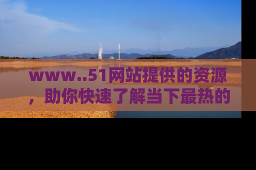 www..51网站提供的资源，助你快速了解当下最热的娱乐八卦