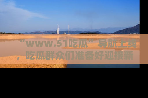 “www.51吃瓜”导航上线，吃瓜群众们准备好迎接新一波奇葩事件吗？