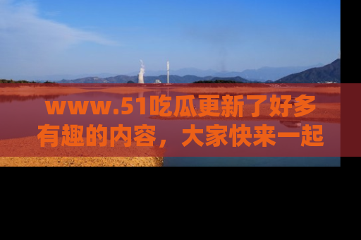 www.51吃瓜更新了好多有趣的内容,大家快来一起享受这波吃瓜热潮吧!