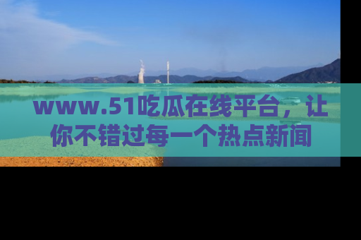 www.51吃瓜在线平台，让你不错过每一个热点新闻