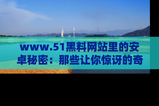 www.51黑料网站里的安卓秘密:那些让你惊讶的奇闻轶事盘点