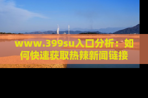 www.399su入口分析:如何快速获取热辣新闻链接