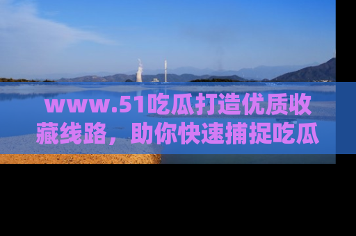 www.51吃瓜打造优质收藏线路，助你快速捕捉吃瓜热点