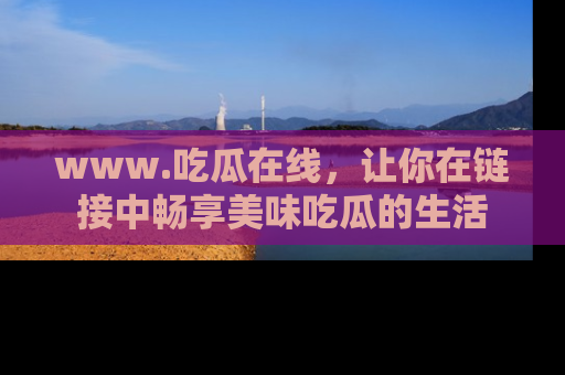 www.吃瓜在线,让你在链接中畅享美味吃瓜的生活