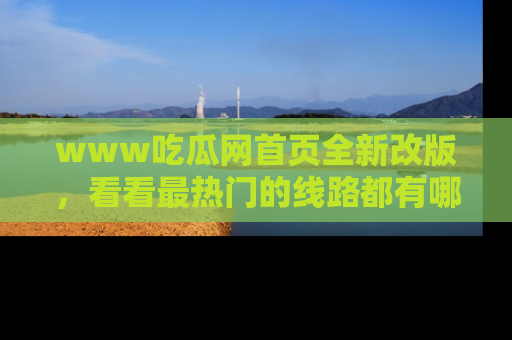 www吃瓜网首页全新改版，看看最热门的线路都有哪些！